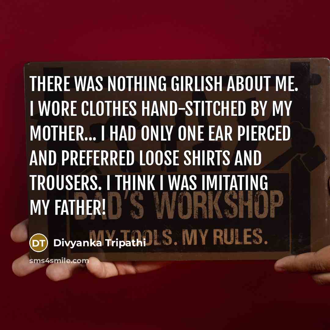 “There was nothing girlish about me. I wore clothes hand-stitched by my mother... I had only one ear pierced and preferred loose shirts and trousers. I think I was imitating my father!” quote by Divyanka Tripathi