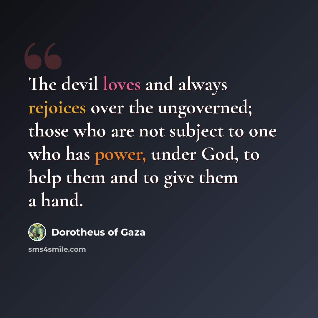 “The devil loves and always rejoices over the ungoverned; those who are not subject to one who has power, under God, to help them and to give them a hand.” quote by Dorotheus of Gaza