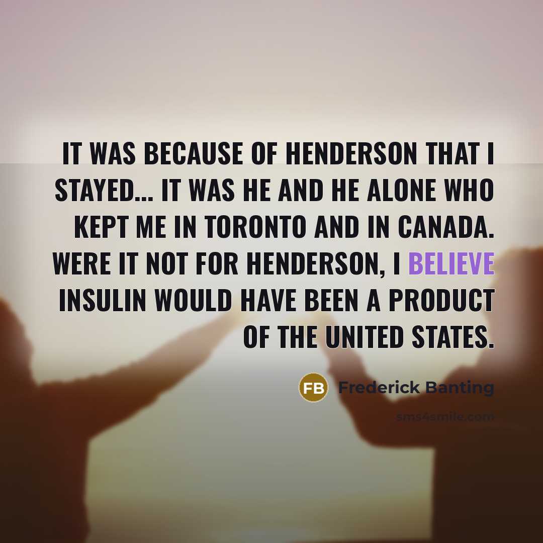 “It was because of Henderson that I stayed... It was he and he alone who kept me in Toronto and in Canada. Were it not for Henderson, I believe insulin would have been a product of the United States.” quote by Frederick Banting