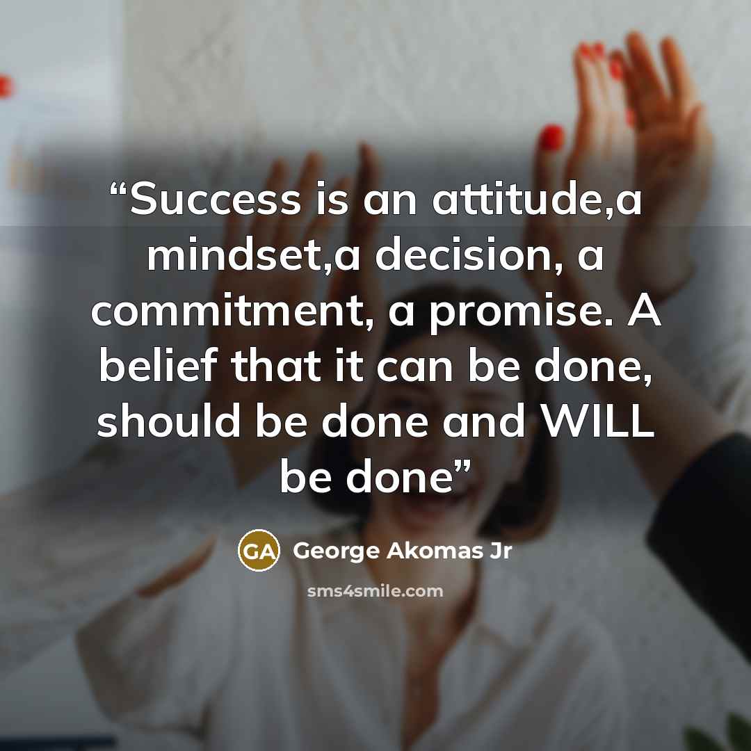 “Success is an attitude,a mindset,a decision, a commitment, a promise. A belief that it can be done, should be done and WILL be done” quote by George Akomas jr