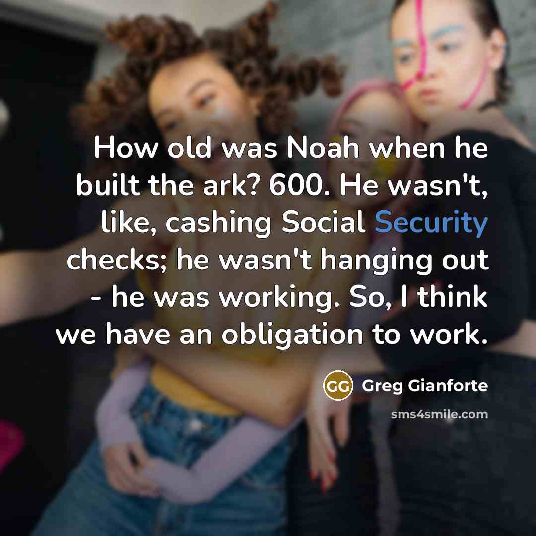 “How old was Noah when he built the ark? 600. He wasn't, like, cashing Social Security checks; he wasn't hanging out - he was working. So, I think we have an obligation to work.” quote by Greg Gianforte
