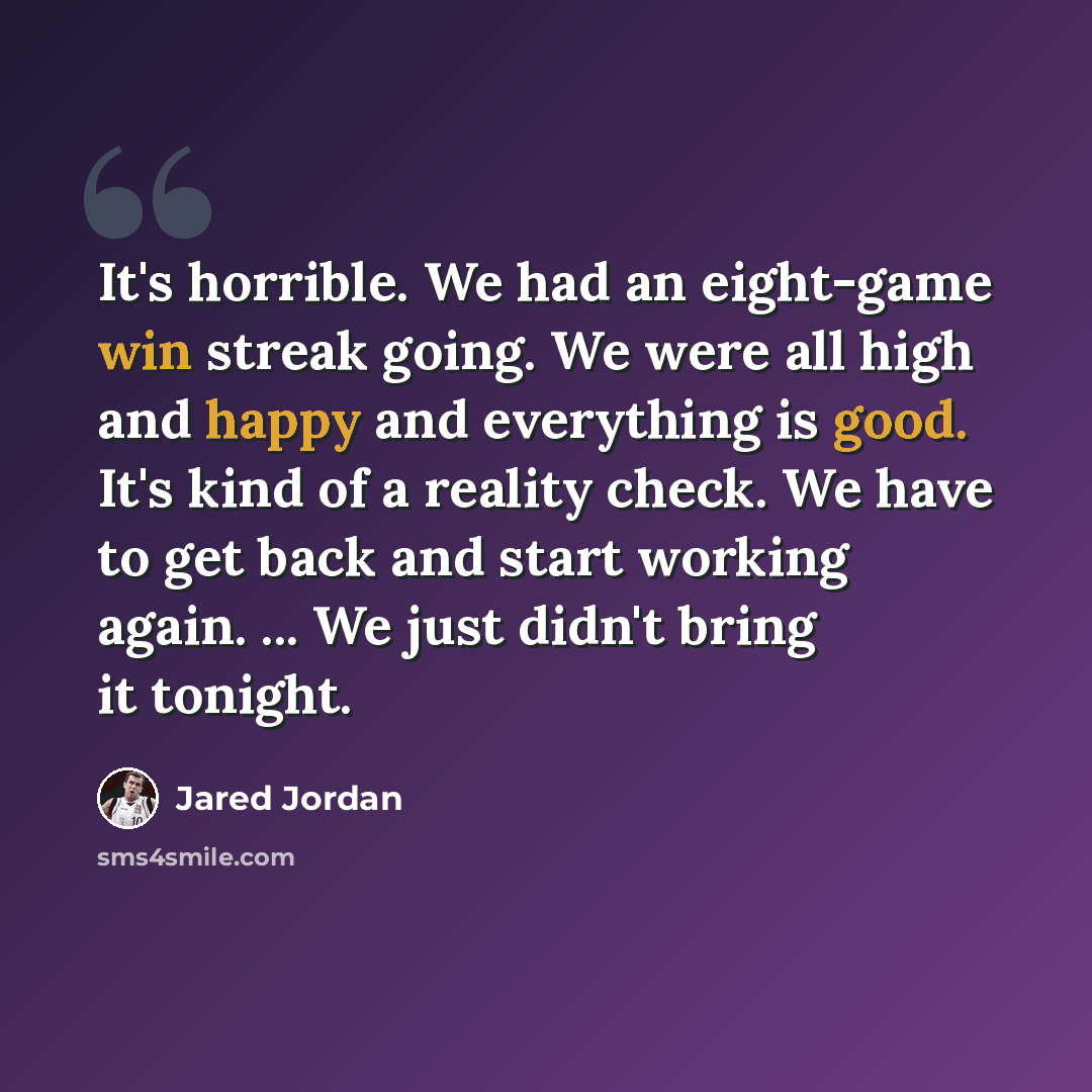 “It's horrible. We had an eight-game win streak going. We were all high and happy and everything is good. It's kind of a reality check. We have to get back and start working again. ... We just didn't bring it tonight.” quote by Jared Jordan