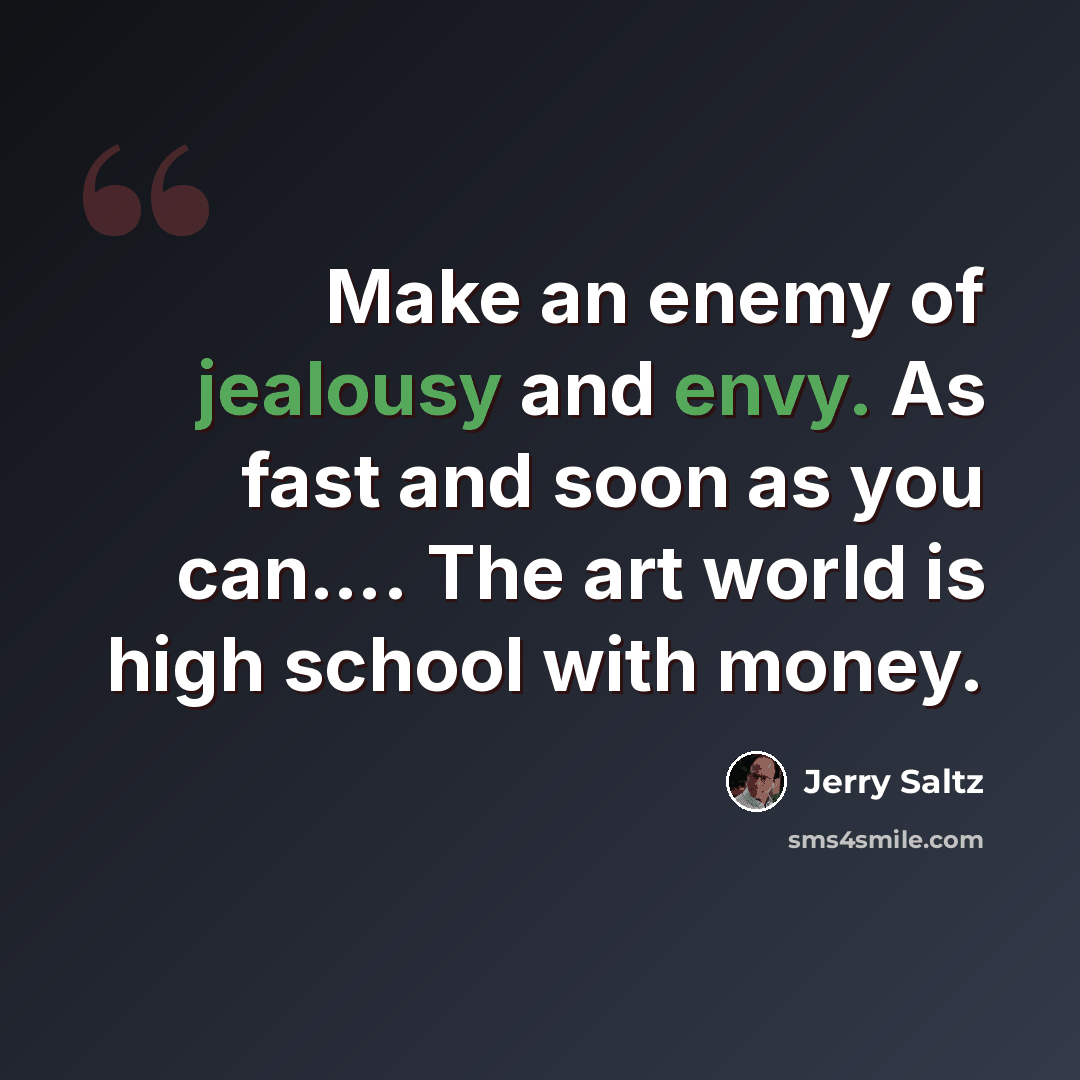 “Make an enemy of jealousy and envy. As fast and soon as you can…. The art world is high school with money.” quote by Jerry Saltz