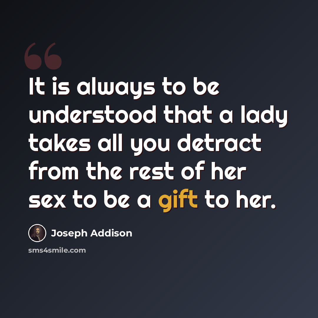 “It is always to be understood that a lady takes all you detract from the rest of her sex to be a gift to her.” quote by Joseph Addison