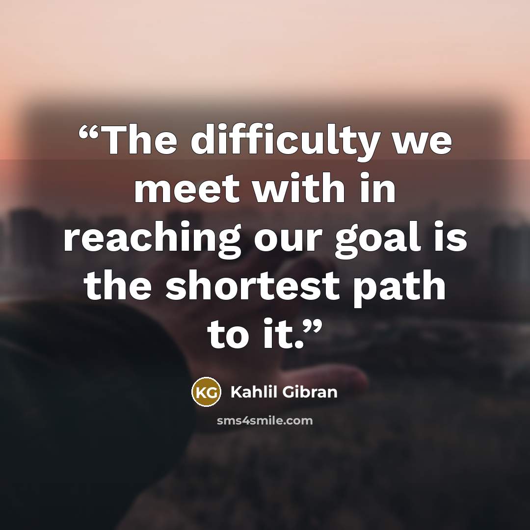“The difficulty we meet with in reaching our goal is the shortest path to it.” quote by Kahlil Gibran