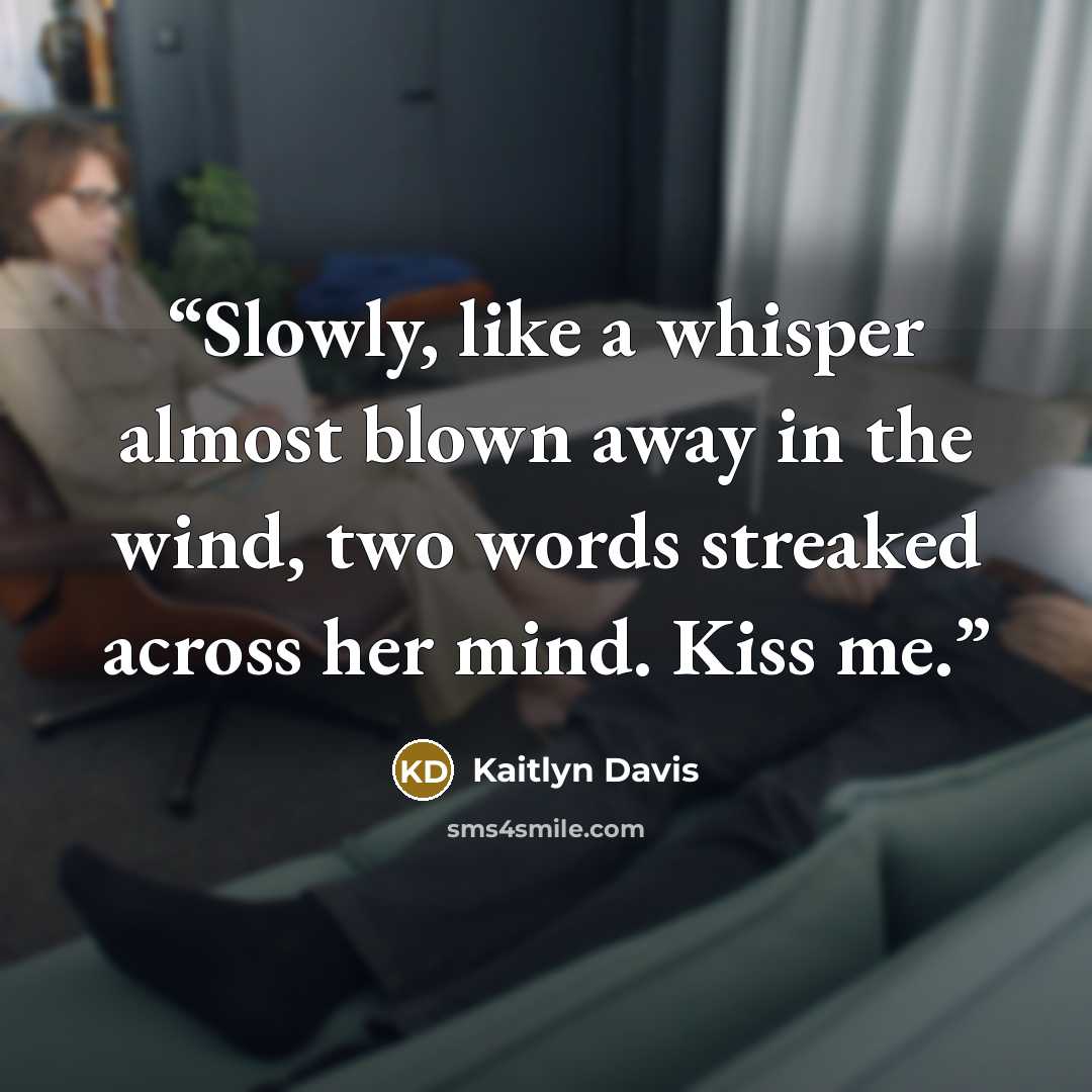 “Slowly, like a whisper almost blown away in the wind, two words streaked across her mind. Kiss me.” quote by Kaitlyn Davis