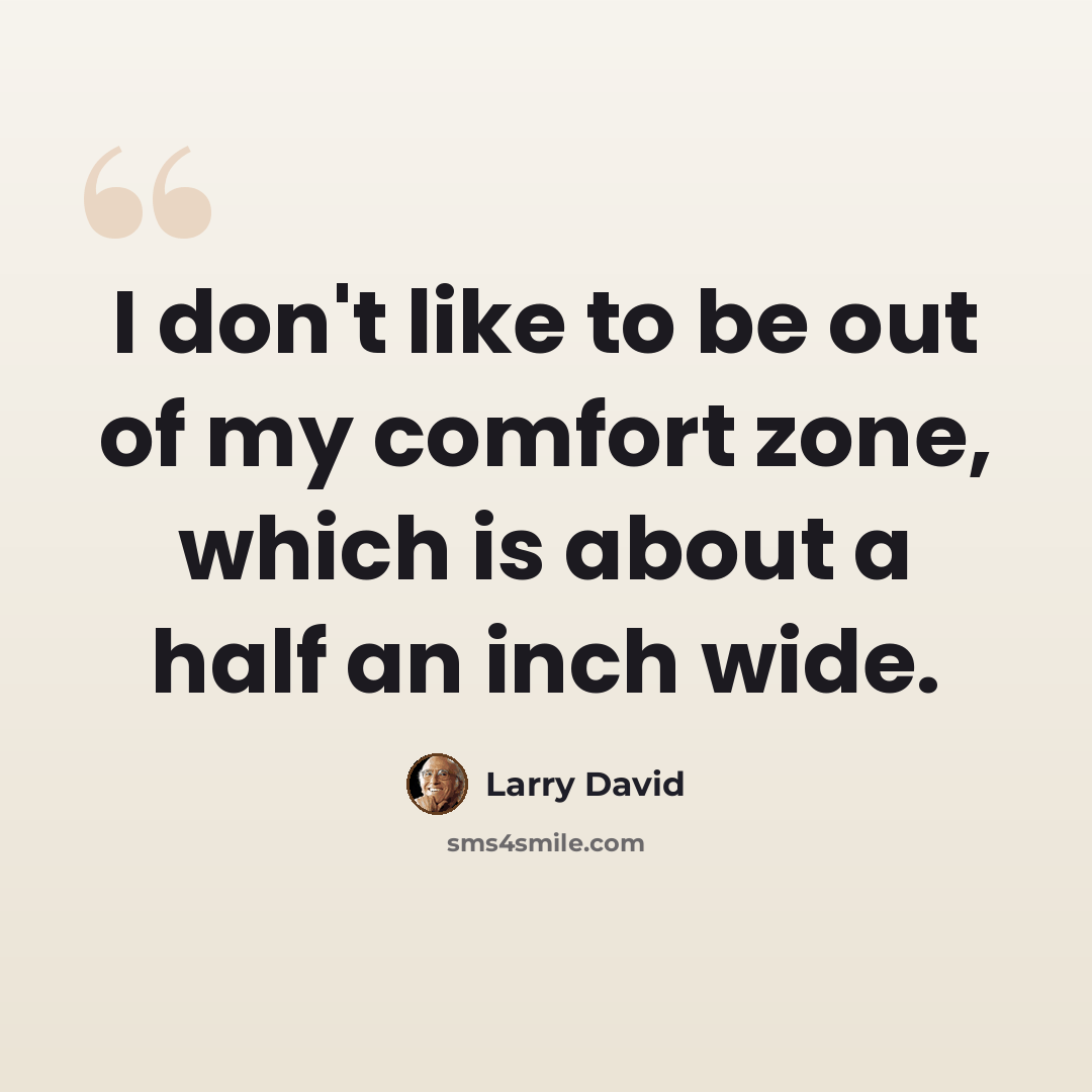 “I don't like to be out of my comfort zone, which is about a half an inch wide.” quote by Larry David