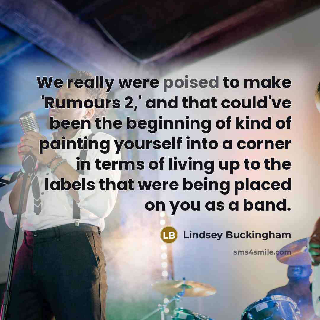 “We really were poised to make 'Rumours 2,' and that could've been the beginning of kind of painting yourself into a corner in terms of living up to the labels that were being placed on you as a band.” quote by Lindsey Buckingham