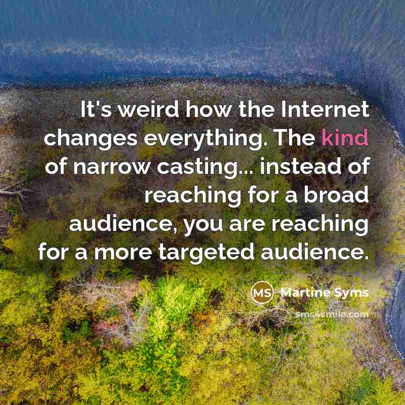 “It's weird how the Internet changes everything. The kind of narrow casting... instead of reaching for a broad audience, you are reaching for a more targeted audience.” quote by Martine Syms