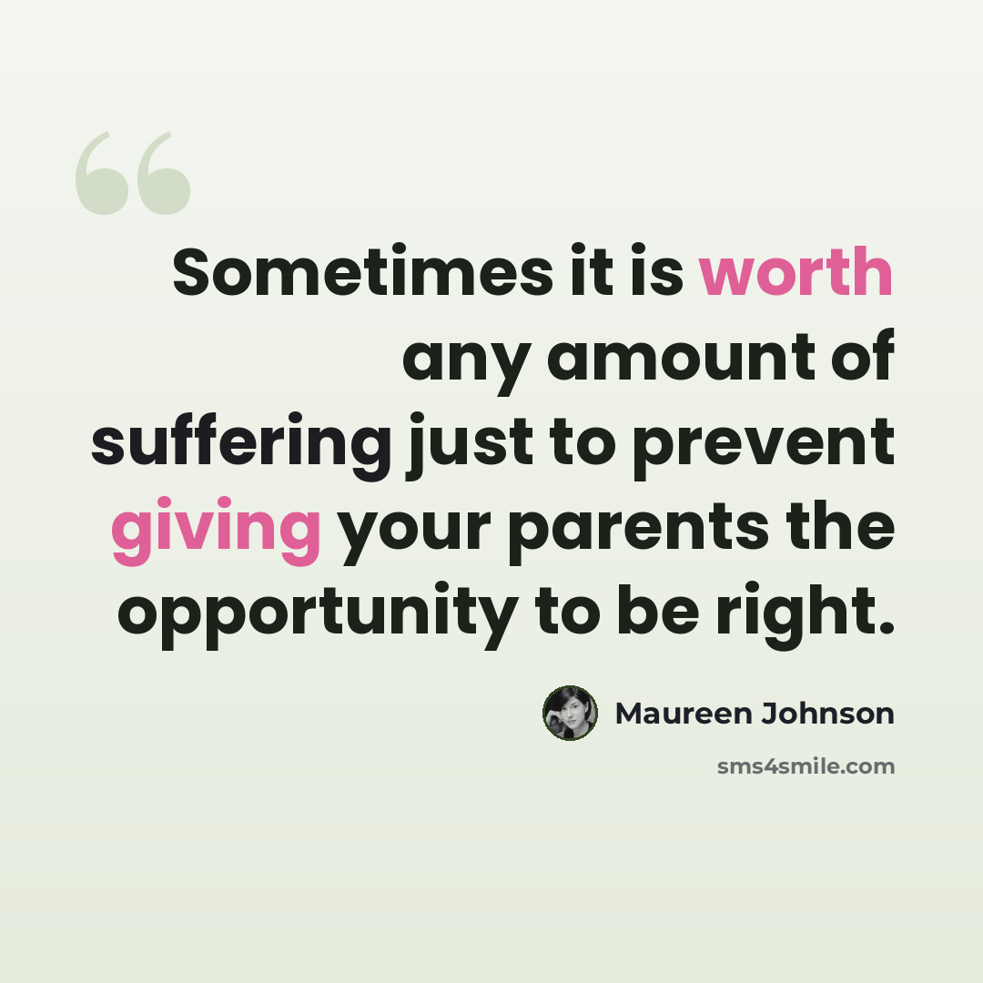 “Sometimes it is worth any amount of suffering just to prevent giving your parents the opportunity to be right.” quote by Maureen Johnson