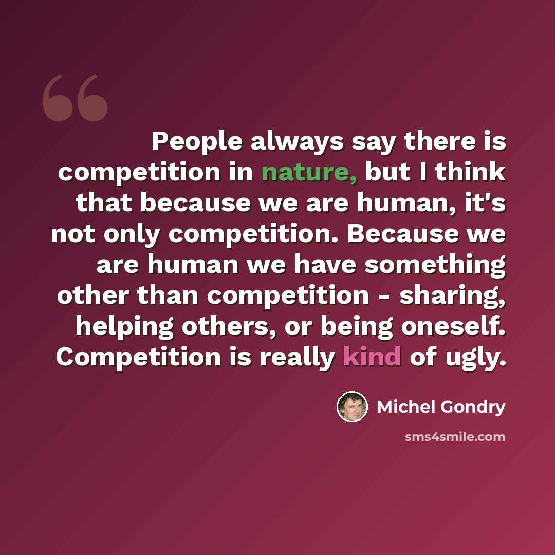 “People always say there is competition in nature, but I think that because we are human, it's not only competition. Because we are human we have something other than competition - sharing, helping others, or being oneself. Competition is really kind of ugly.” quote by Michel Gondry