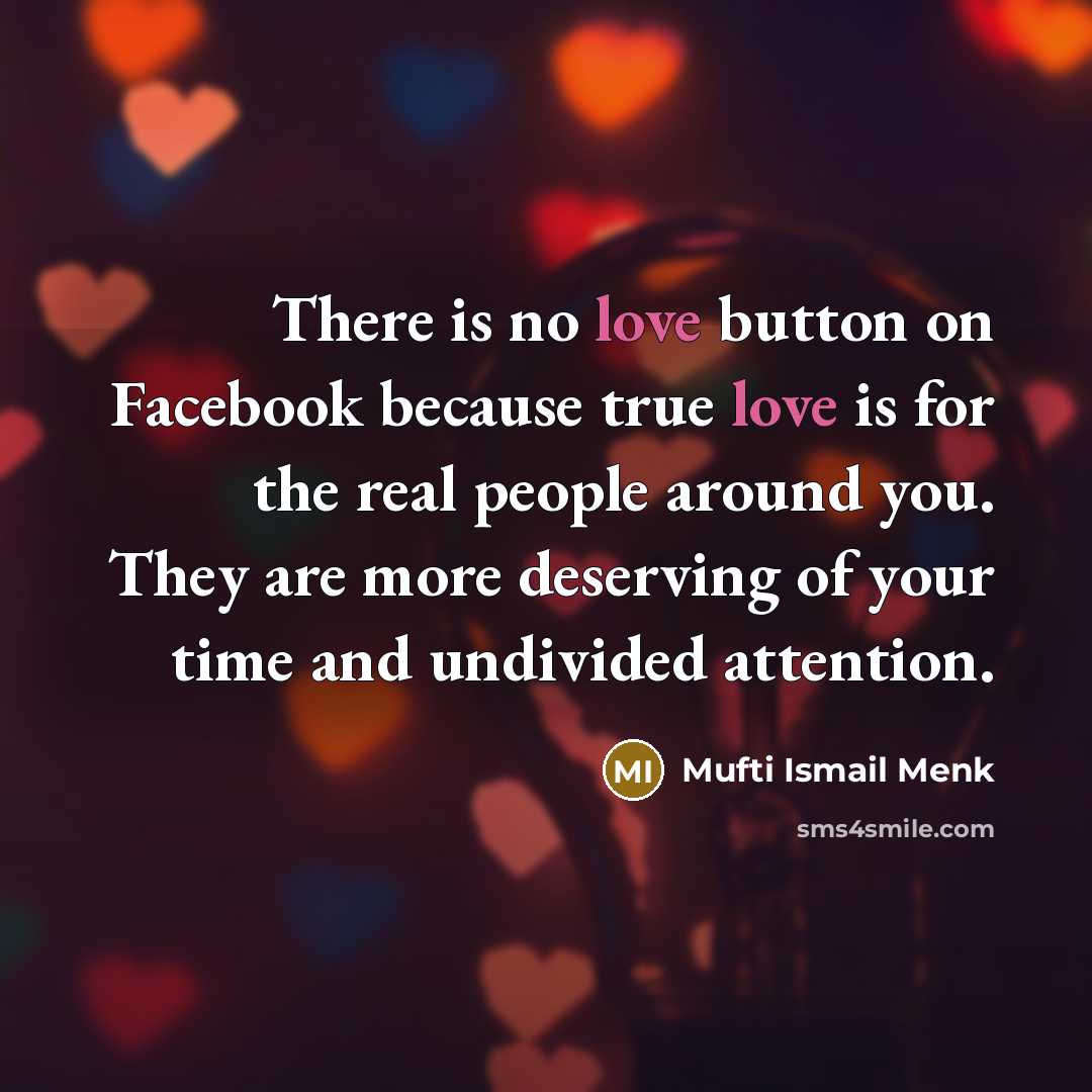 “There is no love button on Facebook because true love is for the real people around you. They are more deserving of your time and undivided attention.” quote by Mufti Ismail Menk