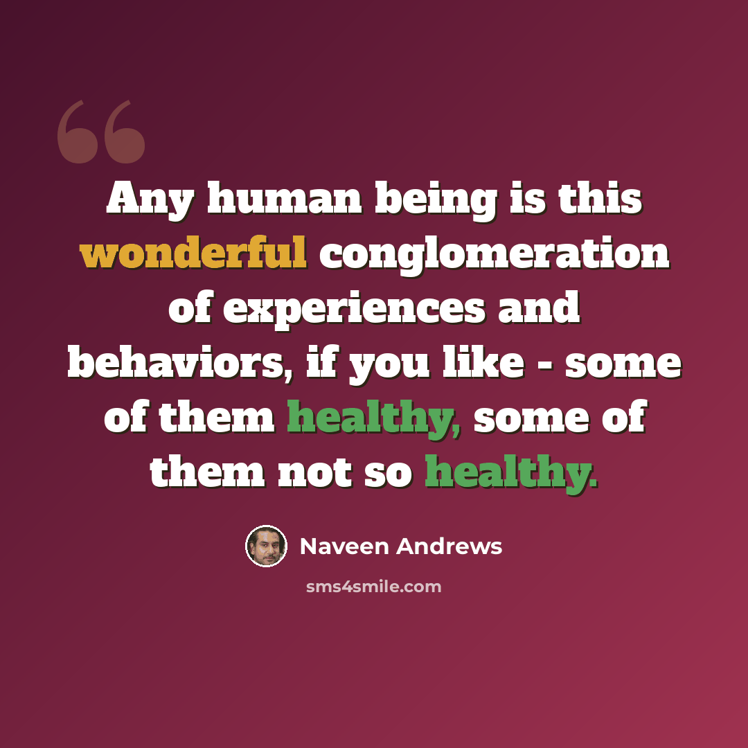 “Any human being is this wonderful conglomeration of experiences and behaviors, if you like - some of them healthy, some of them not so healthy.” quote by Naveen Andrews
