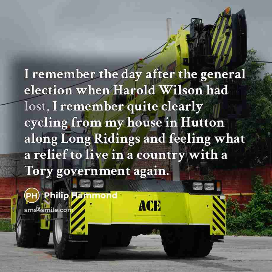 “I remember the day after the general election when Harold Wilson had lost, I remember quite clearly cycling from my house in Hutton along Long Ridings and feeling what a relief to live in a country with a Tory government again.” quote by Philip Hammond