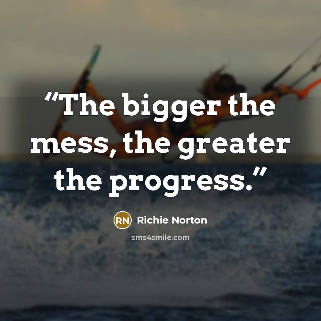 “The bigger the mess, the greater the progress.” quote by Richie Norton