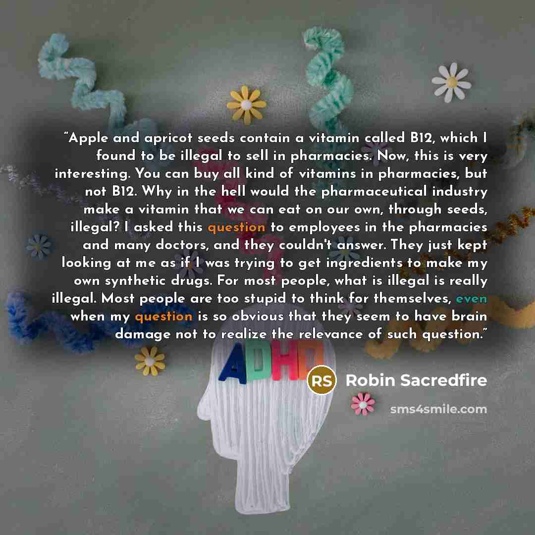 “Apple and apricot seeds contain a vitamin called B12, which I found to be illegal to sell in pharmacies. Now, this is very interesting. You can buy all kind of vitamins in pharmacies, but not B12. Why in the hell would the pharmaceutical industry make a vitamin that we can eat on our own, through…” quote by Robin Sacredfire