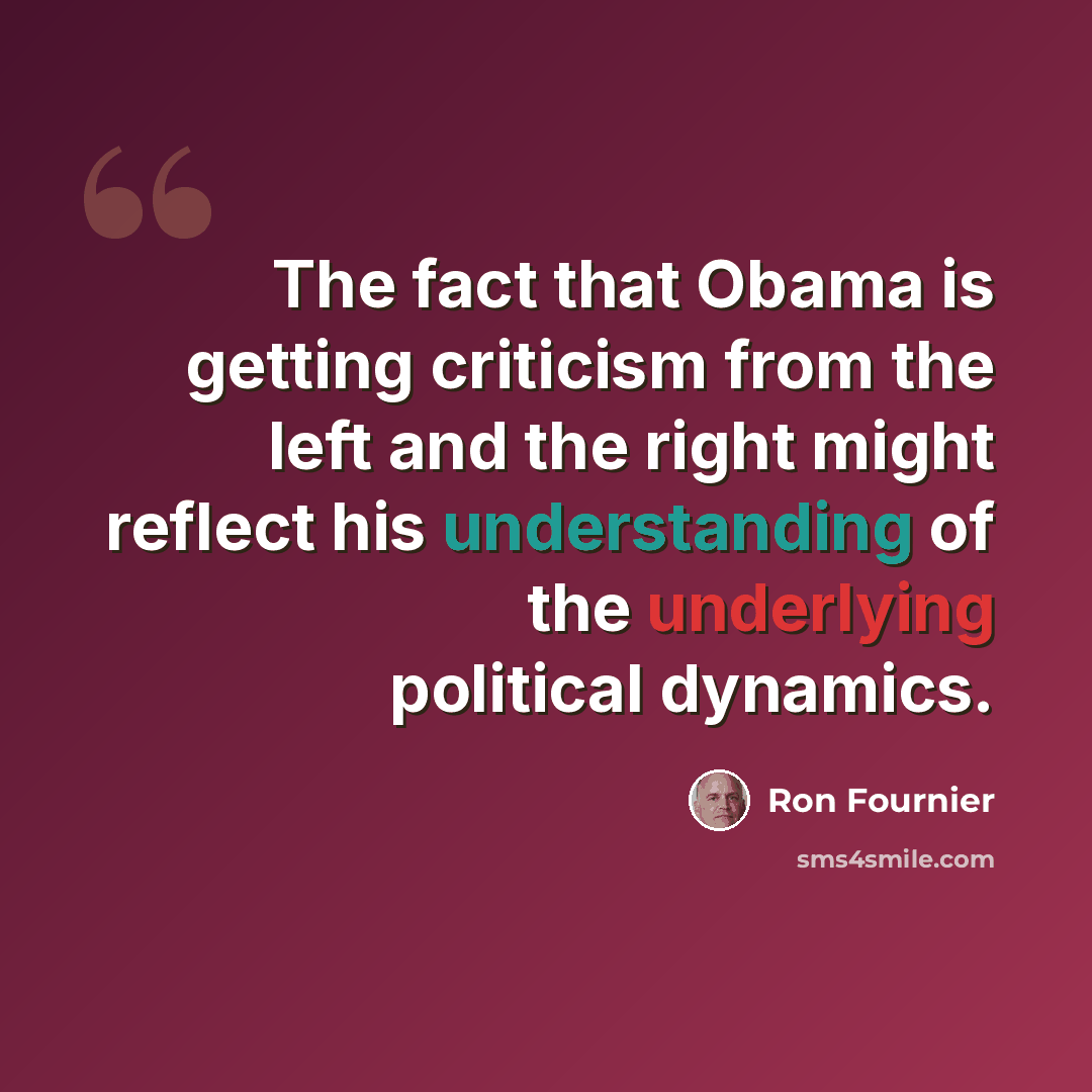 “The fact that Obama is getting criticism from the left and the right might reflect his understanding of the underlying political dynamics.” quote by Ron Fournier
