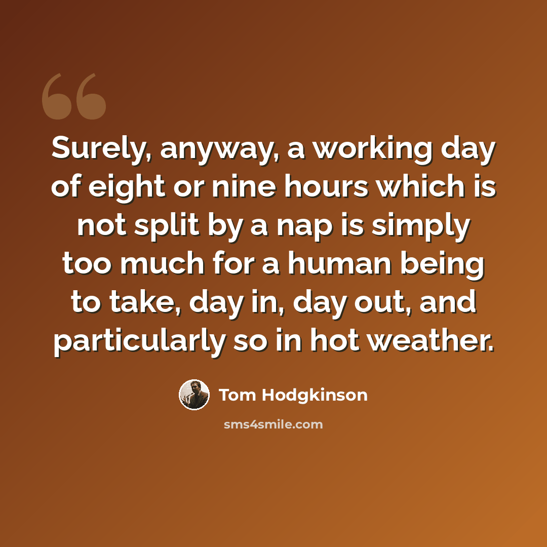“Surely, anyway, a working day of eight or nine hours which is not split by a nap is simply too much for a human being to take, day in, day out, and particularly so in hot weather.” quote by Tom Hodgkinson