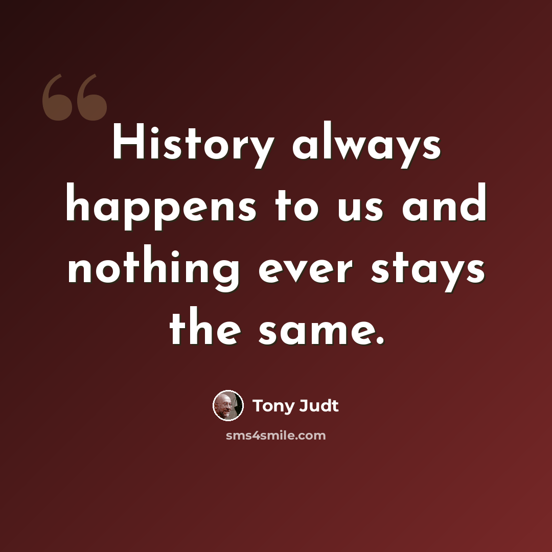 “History always happens to us and nothing ever stays the same.” quote by Tony Judt