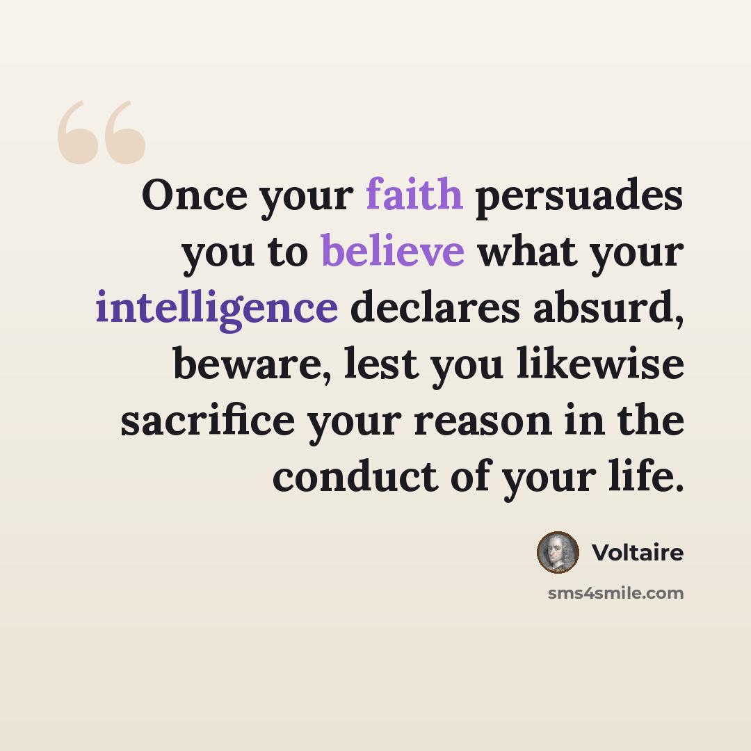 “Once your faith persuades you to believe what your intelligence declares absurd, beware, lest you likewise sacrifice your reason in the conduct of your life.” quote by Voltaire