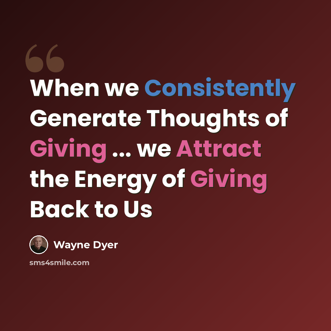 “When we Consistently Generate Thoughts of Giving ... we Attract the Energy of Giving Back to Us” quote by Wayne Dyer