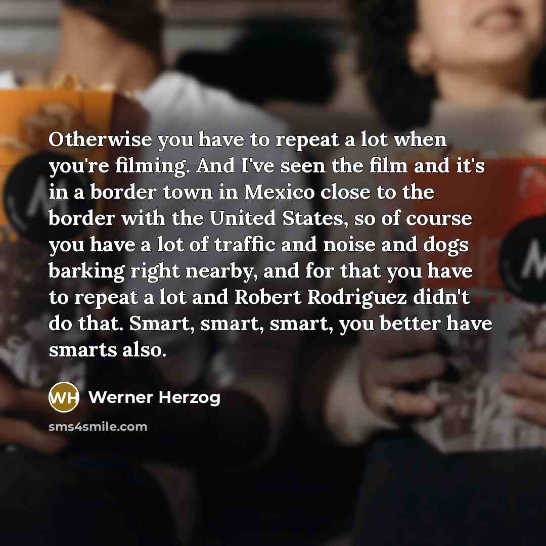 “Otherwise you have to repeat a lot when you're filming. And I've seen the film and it's in a border town in Mexico close to the border with the United States, so of course you have a lot of traffic and noise and dogs barking right nearby, and for that you have to repeat a lot and Robert Rodriguez…” quote by Werner Herzog