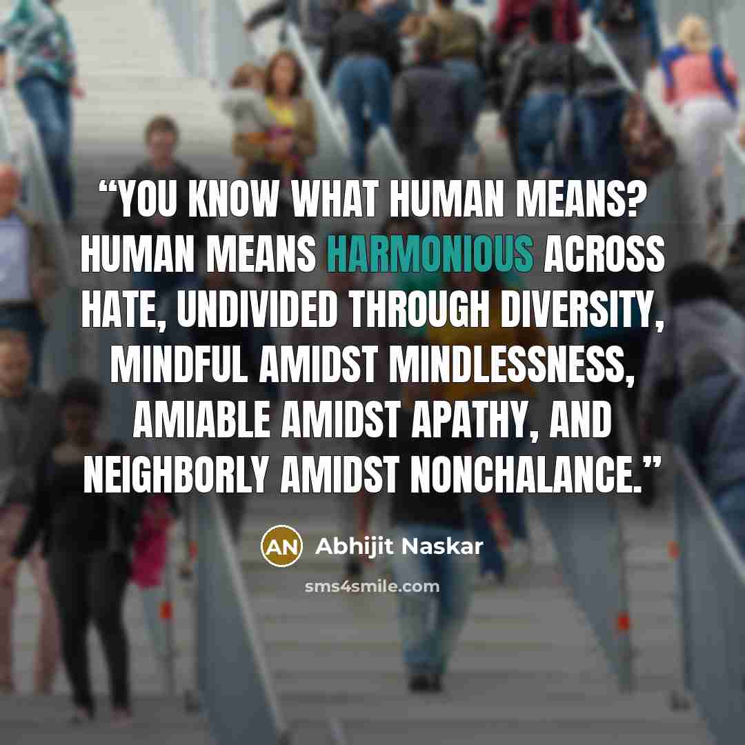 “You know what Human means? HUMAN means Harmonious across Hate, Undivided through Diversity, Mindful amidst Mindlessness, Amiable amidst Apathy, and Neighborly amidst Nonchalance.” quote by Abhijit Naskar
