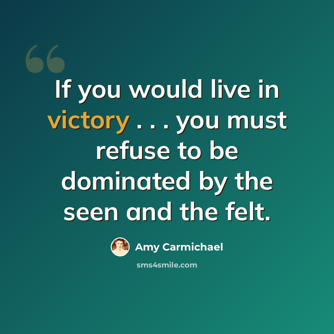 “If you would live in victory . . . you must refuse to be dominated by the seen and the felt.” quote by Amy Carmichael