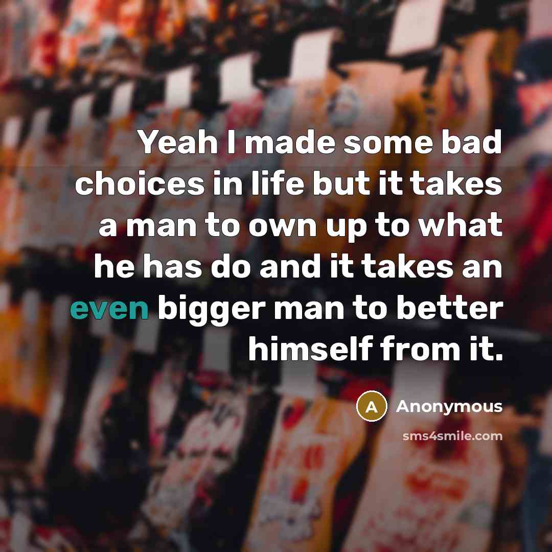 “Yeah I made some bad choices in life but it takes a man to own up to what he has do and it takes an even bigger man to better himself from it.” quote by Anonymous