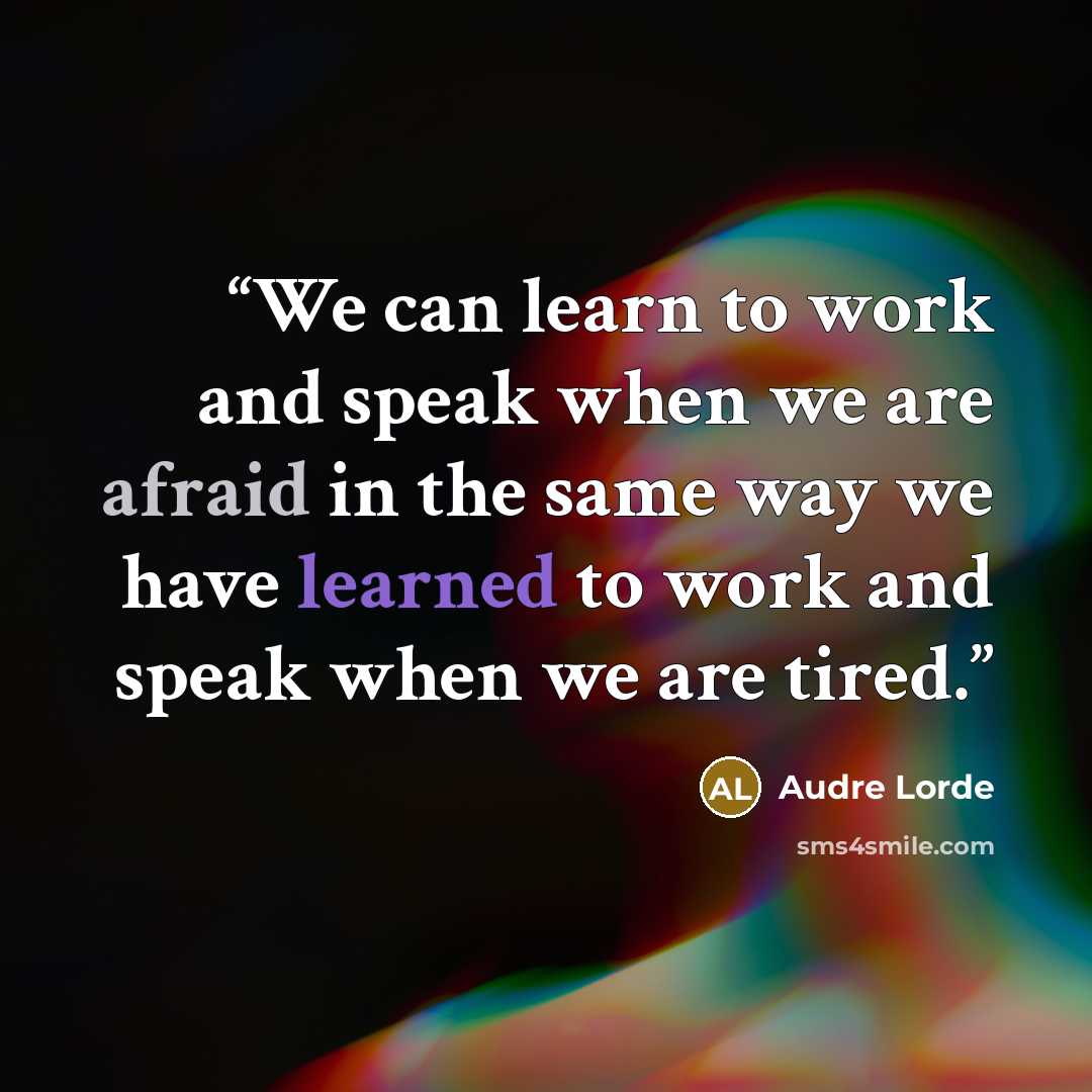 “We can learn to work and speak when we are afraid in the same way we have learned to work and speak when we are tired.” quote by Audre Lorde