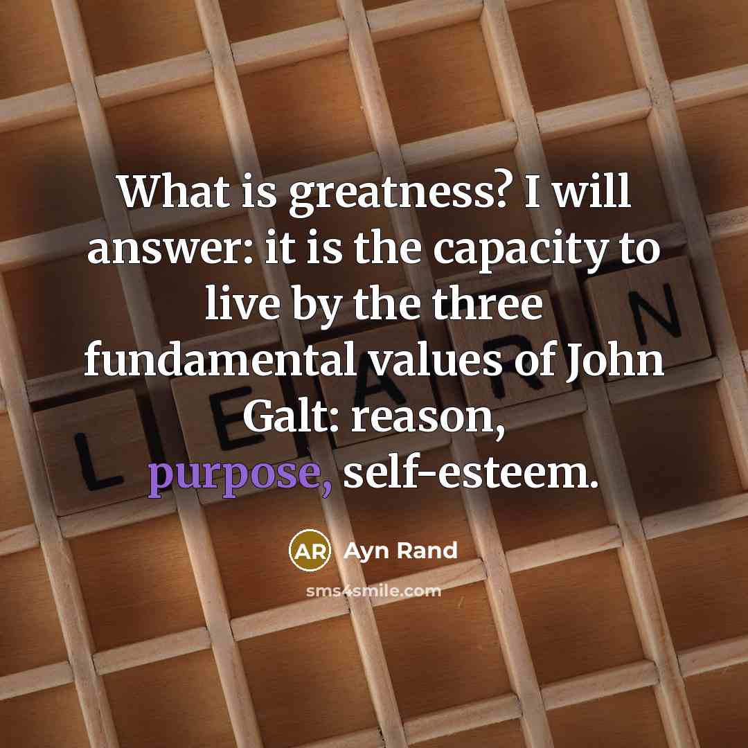“What is greatness? I will answer: it is the capacity to live by the three fundamental values of John Galt: reason, purpose, self-esteem.” quote by Ayn Rand