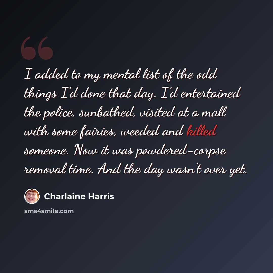 “I added to my mental list of the odd things I'd done that day. I'd entertained the police, sunbathed, visited at a mall with some fairies, weeded and killed someone. Now it was powdered-corpse removal time. And the day wasn't over yet.” quote by Charlaine Harris