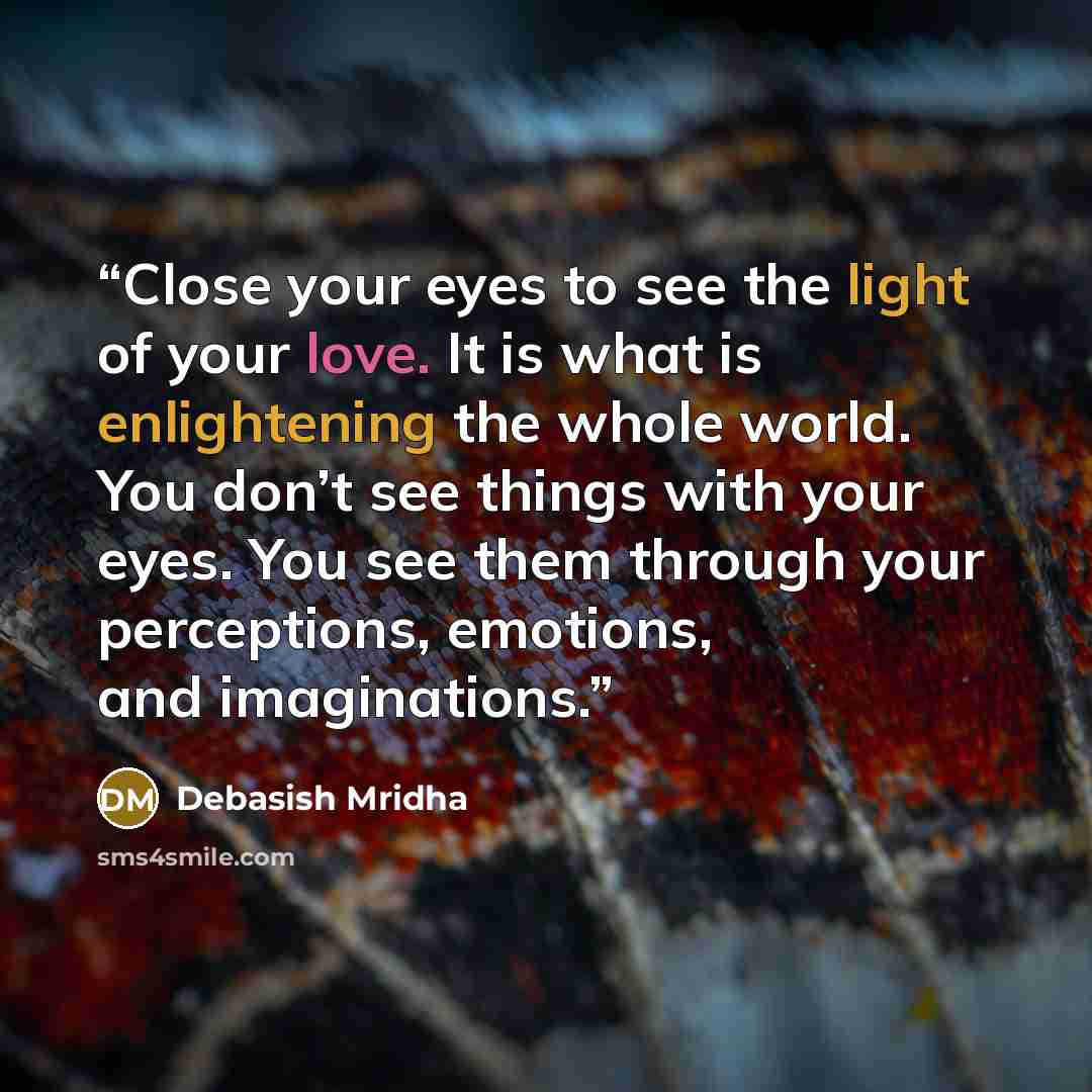“Close your eyes to see the light of your love. It is what is enlightening the whole world. You don’t see things with your eyes. You see them through your perceptions, emotions, and imaginations.” quote by Debasish Mridha