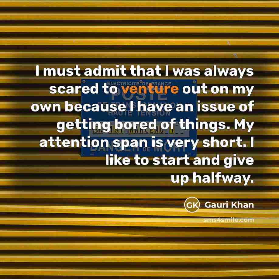 “I must admit that I was always scared to venture out on my own because I have an issue of getting bored of things. My attention span is very short. I like to start and give up halfway.” quote by Gauri Khan