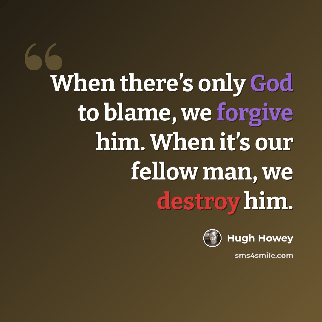 “When there’s only God to blame, we forgive him. When it’s our fellow man, we destroy him.” quote by Hugh Howey