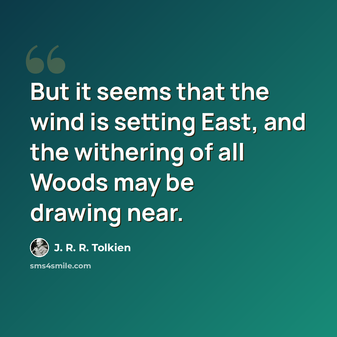 “But it seems that the wind is setting East, and the withering of all Woods may be drawing near.” quote by J. R. R. Tolkien