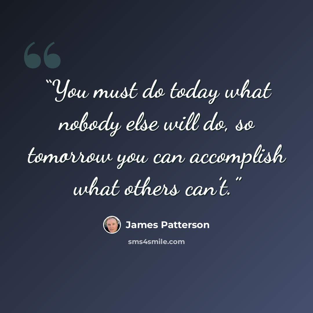 “You must do today what nobody else will do, so tomorrow you can accomplish what others can’t.” quote by James Patterson
