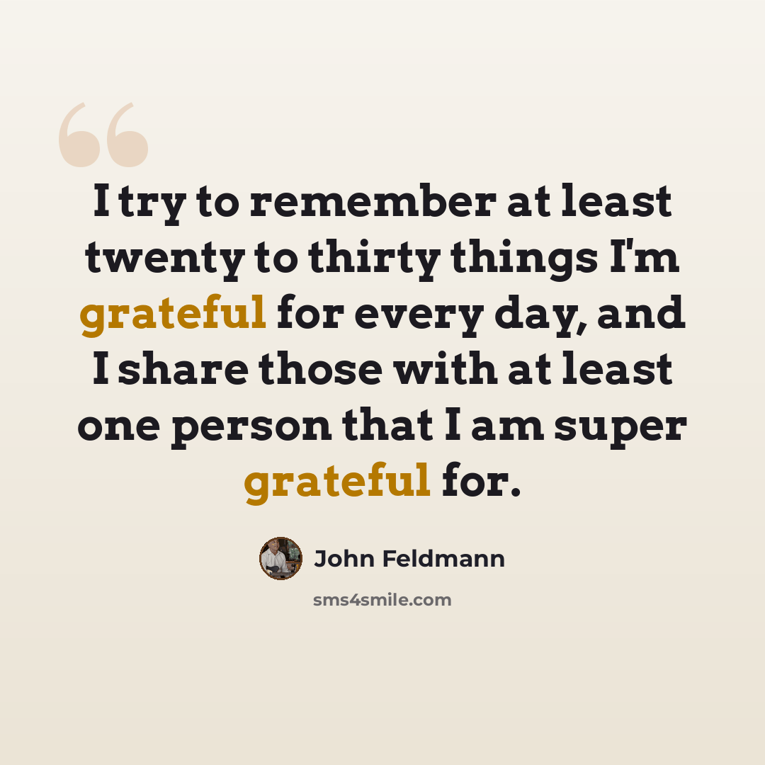 “I try to remember at least twenty to thirty things I'm grateful for every day, and I share those with at least one person that I am super grateful for.” quote by John Feldmann