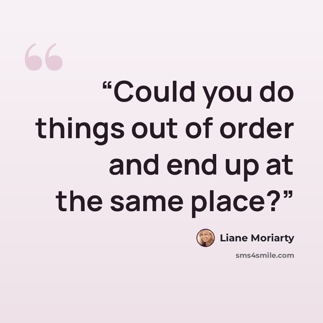 “Could you do things out of order and end up at the same place?” quote by Liane Moriarty