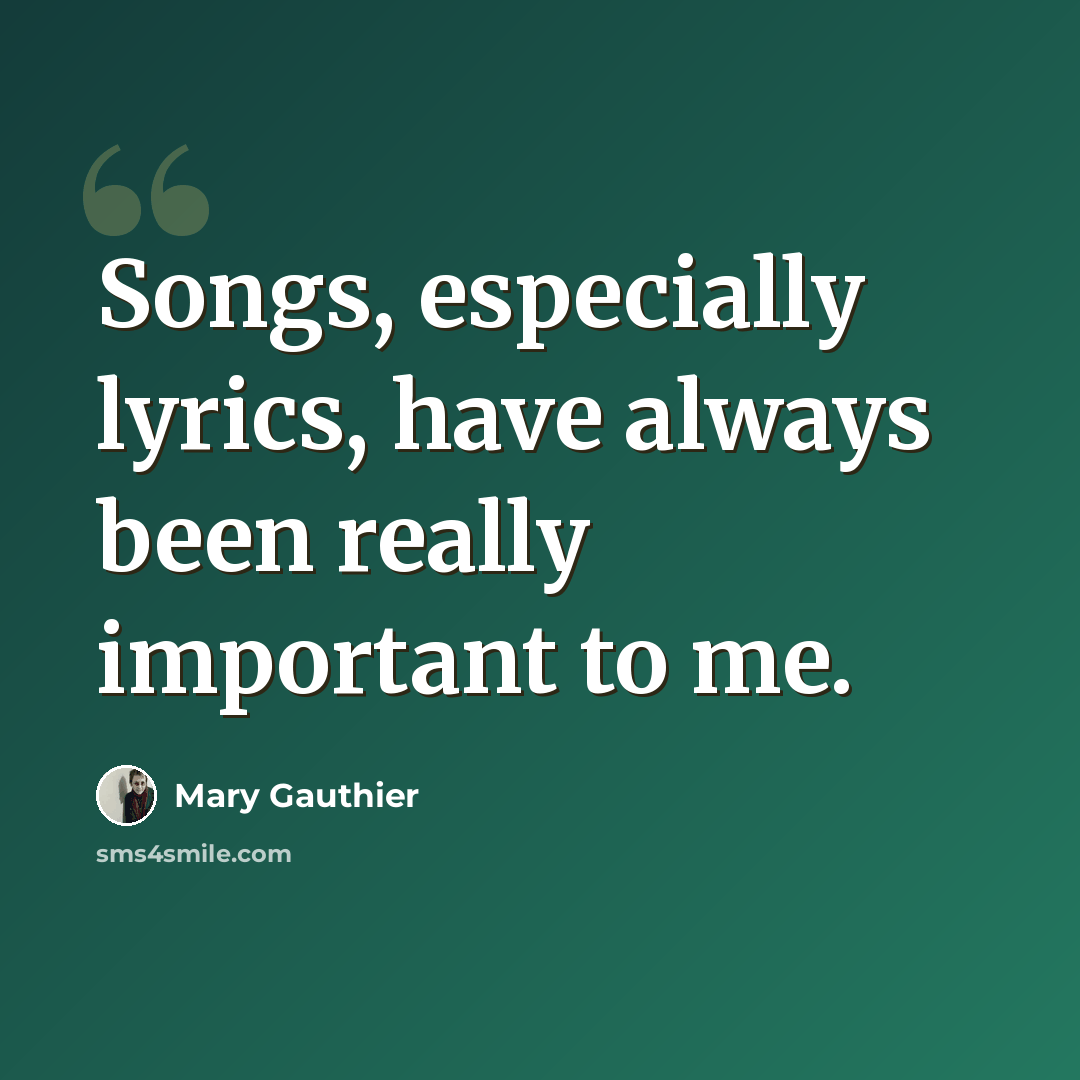 “Songs, especially lyrics, have always been really important to me.” quote by Mary Gauthier