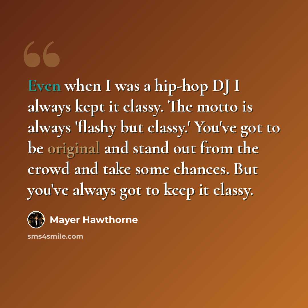 “Even when I was a hip-hop DJ I always kept it classy. The motto is always 'flashy but classy.' You've got to be original and stand out from the crowd and take some chances. But you've always got to keep it classy.” quote by Mayer Hawthorne