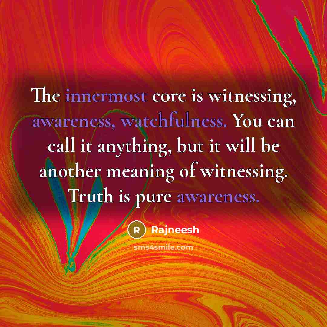 “The innermost core is witnessing, awareness, watchfulness. You can call it anything, but it will be another meaning of witnessing. Truth is pure awareness.” quote by Rajneesh
