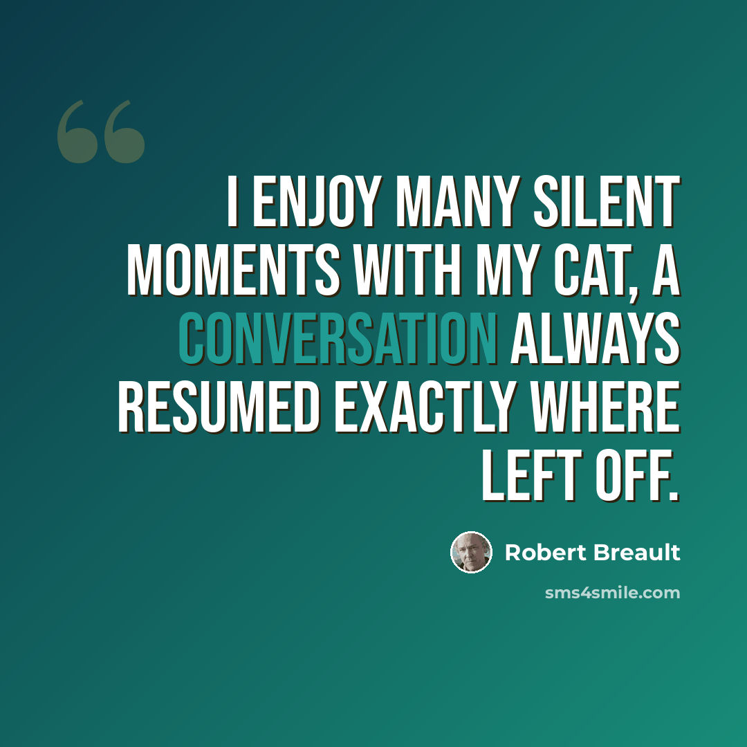 “I enjoy many silent moments with my cat, a conversation always resumed exactly where left off.” quote by Robert Breault