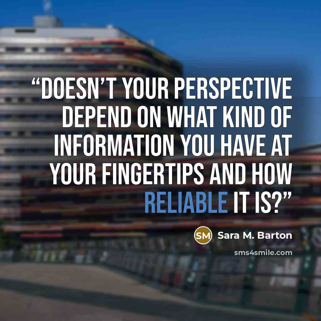 “Doesn’t your perspective depend on what kind of information you have at your fingertips and how reliable it is?” quote by Sara M. Barton