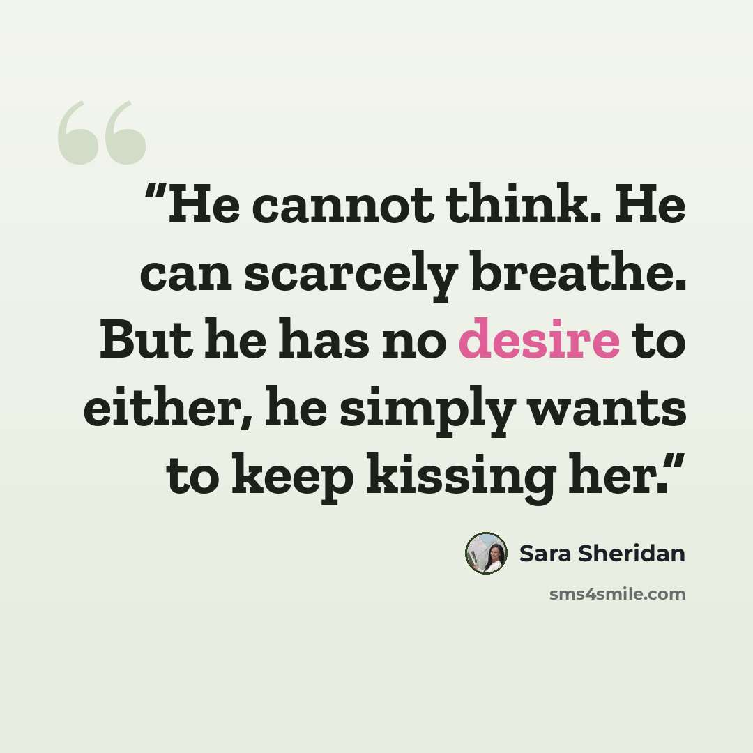 “He cannot think. He can scarcely breathe. But he has no desire to either, he simply wants to keep kissing her.” quote by Sara Sheridan