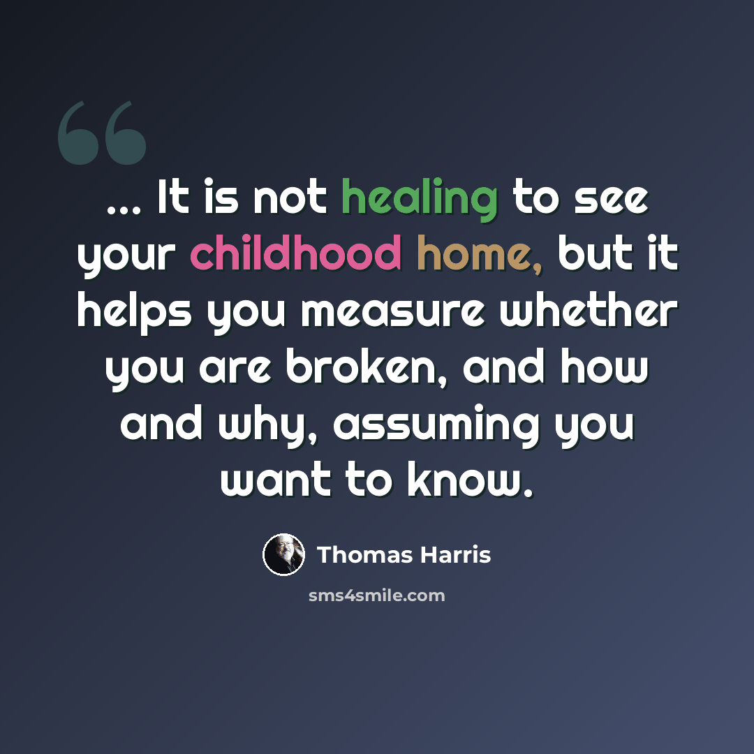 “… It is not healing to see your childhood home, but it helps you measure whether you are broken, and how and why, assuming you want to know.” quote by Thomas Harris