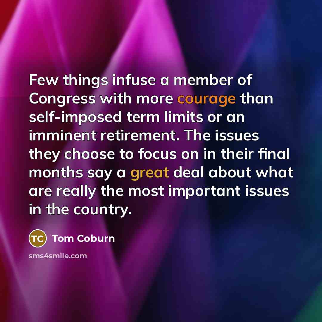 “Few things infuse a member of Congress with more courage than self-imposed term limits or an imminent retirement. The issues they choose to focus on in their final months say a great deal about what are really the most important issues in the country.” quote by Tom Coburn