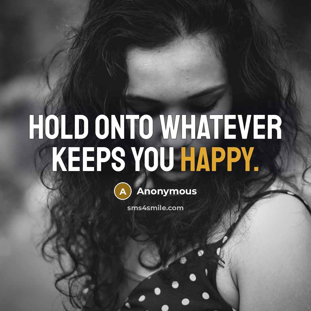 “Hold onto whatever keeps you happy.” quote by Anonymous