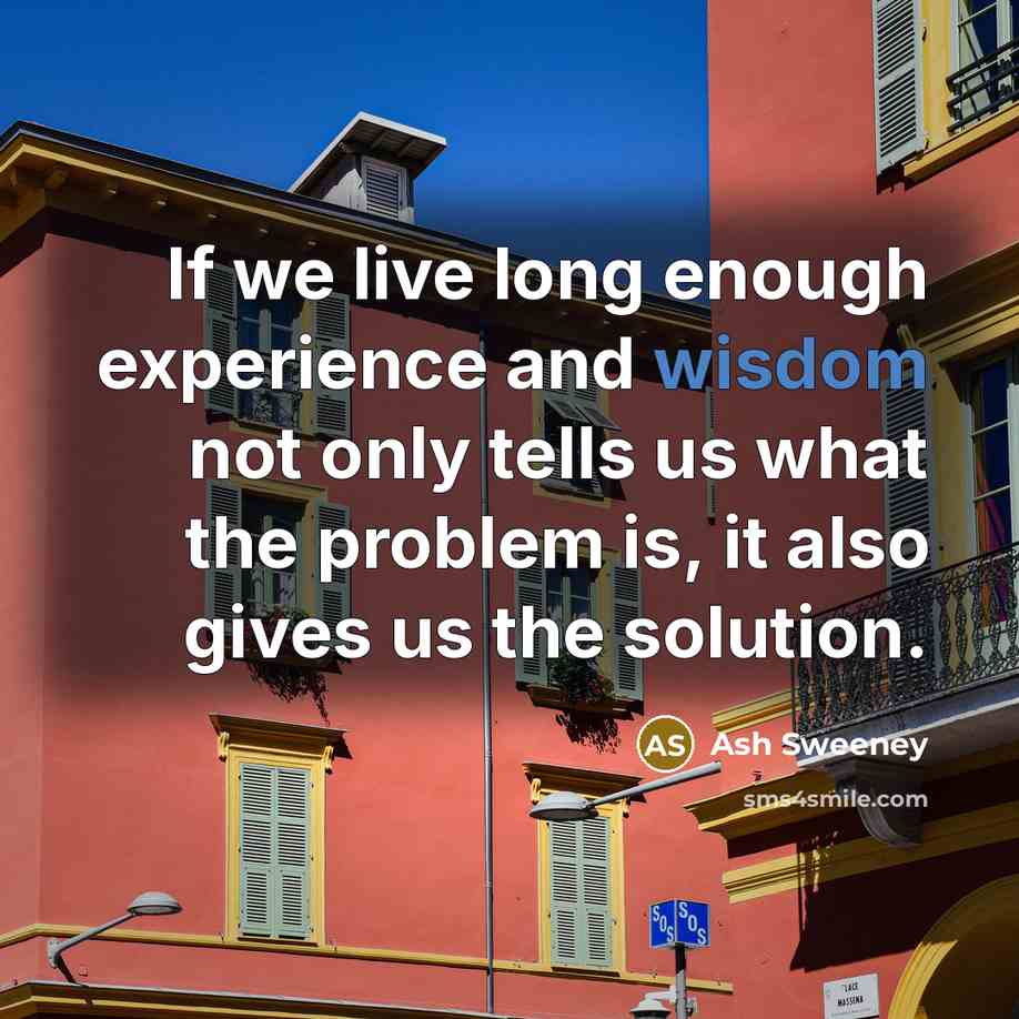 “If we live long enough experience and wisdom not only tells us what the problem is, it also gives us the solution.” quote by Ash Sweeney
