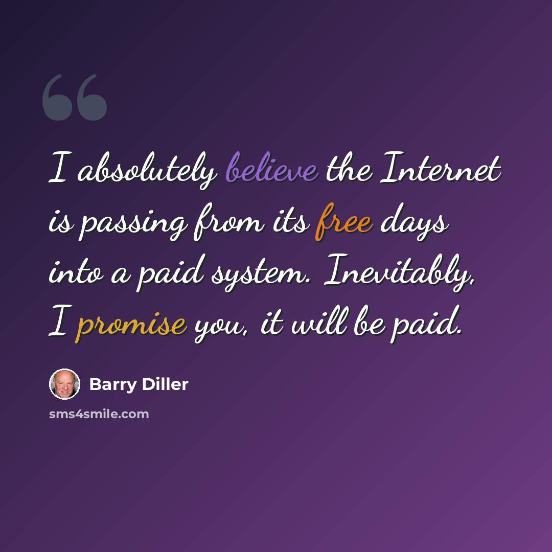 “I absolutely believe the Internet is passing from its free days into a paid system. Inevitably, I promise you, it will be paid.” quote by Barry Diller